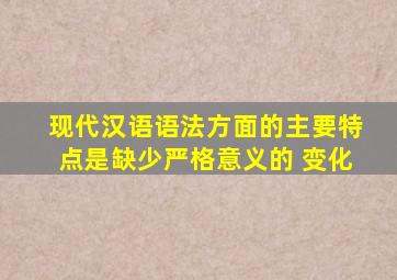 现代汉语语法方面的主要特点是缺少严格意义的 变化